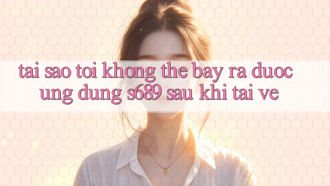 Tại sao tôi không thể bày ra được ứng dụng s689 sau khi tải về? Tại sao tôi không thể bày ra được ứng dụng s689 sau khi tải về?