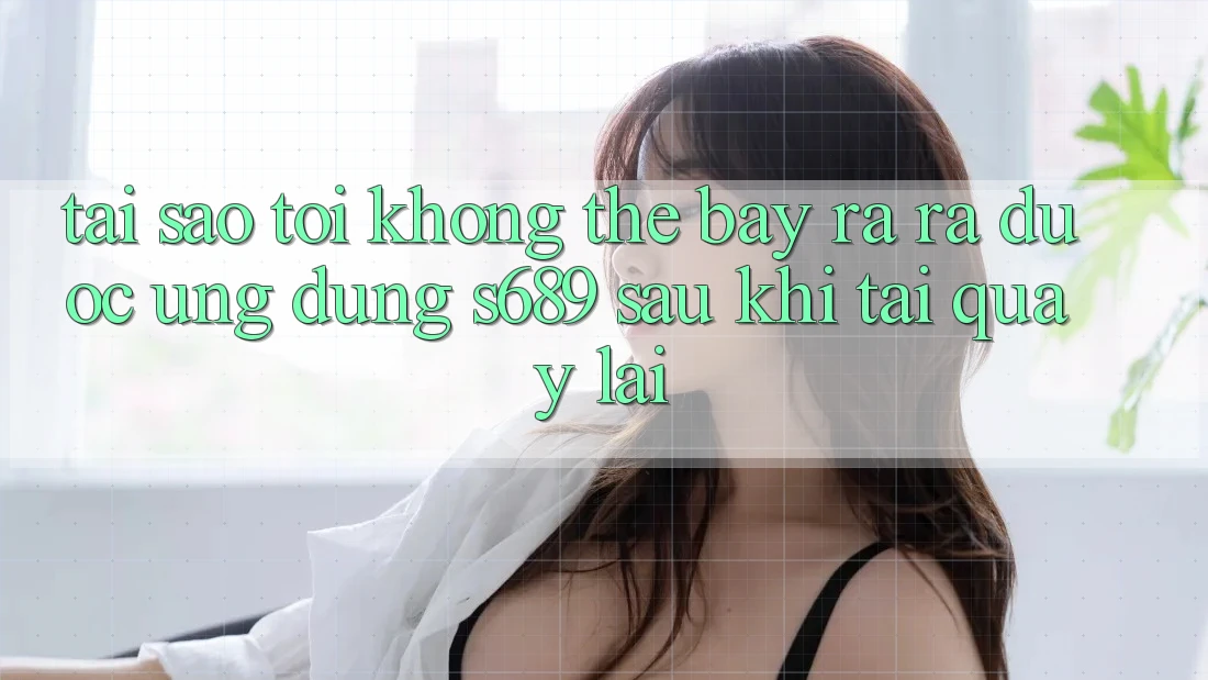 Tại sao tôi không thể bày ra ra được ứng dụng s689 sau khi tải quay lại? Tại sao tôi không thể bày ra ra được ứng dụng s689 sau khi tải quay lại?