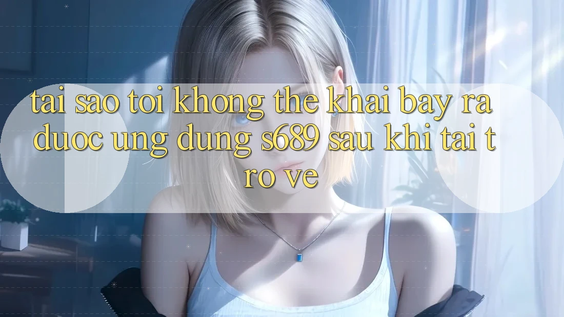Tại sao tôi không thể khai bày ra được ứng dụng s689 sau khi tải trở về?
