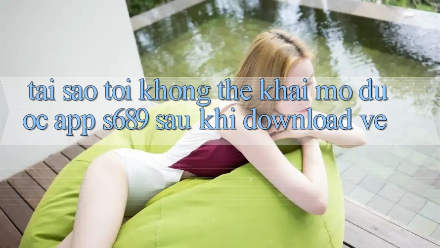 Tại sao tôi không thể khai mở được app s689 sau khi download về? Tại sao tôi không thể khai mở được app s689 sau khi download về?