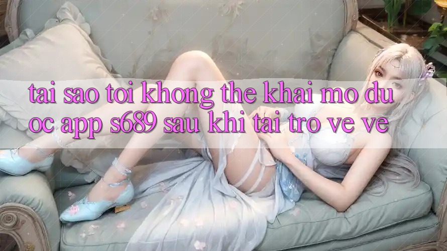 Tại sao tôi không thể khai mở được app s689 sau khi tải trở về về? Tại sao tôi không thể khai mở được app s689 sau khi tải trở về về?