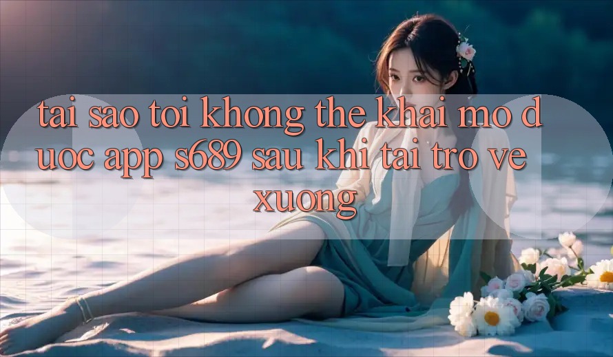 Tại sao tôi không thể khai mở được app s689 sau khi tải trở về xuống? Tại sao tôi không thể khai mở được app s689 sau khi tải trở về xuống?