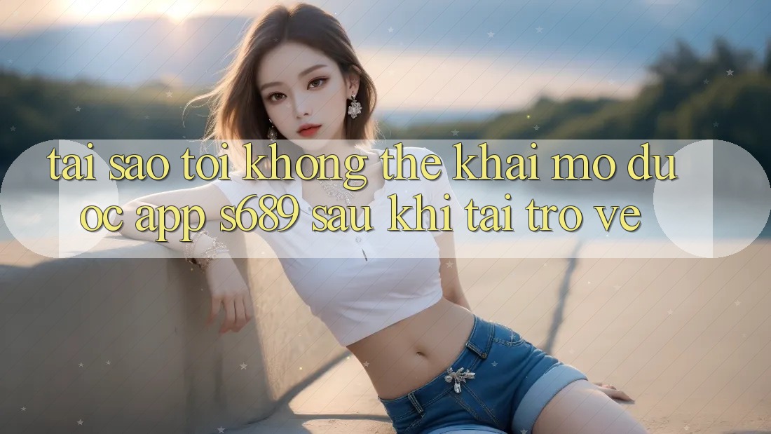 Tại sao tôi không thể khai mở được app s689 sau khi tải trở về? Tại sao tôi không thể khai mở được app s689 sau khi tải trở về?