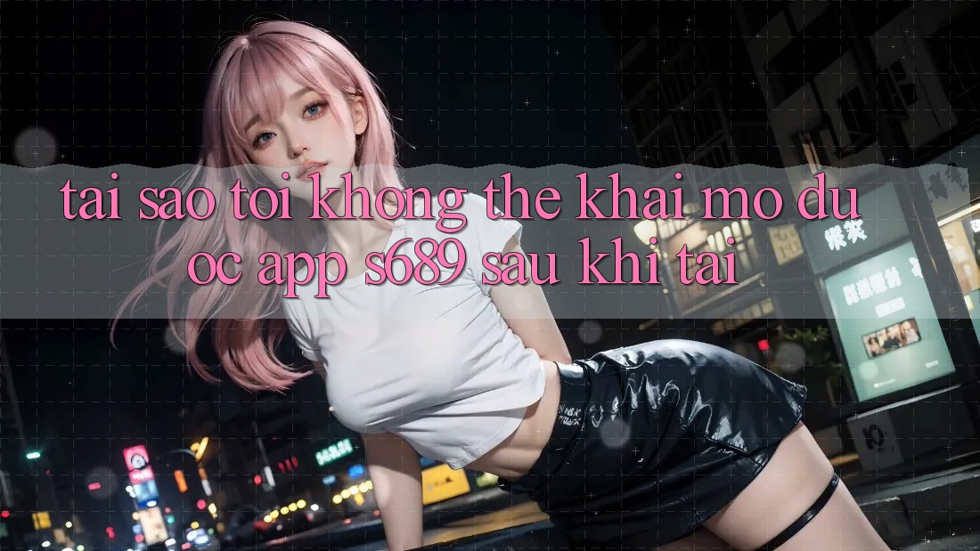 Tại sao tôi không thể khai mở được app s689 sau khi tải? Tại sao tôi không thể khai mở được app s689 sau khi tải?