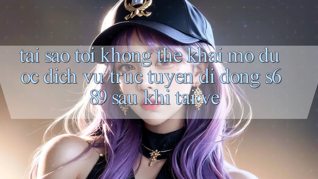Tại sao tôi không thể khai mở được dịch vụ trực tuyến di động s689 sau khi tải về? Tại sao tôi không thể khai mở được dịch vụ trực tuyến di động s689 sau khi tải về?
