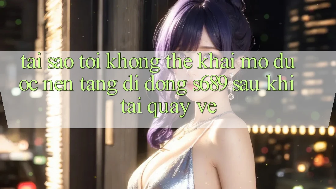 Tại sao tôi không thể khai mở được nền tảng di động s689 sau khi tải quay về? Tại sao tôi không thể khai mở được nền tảng di động s689 sau khi tải quay về?