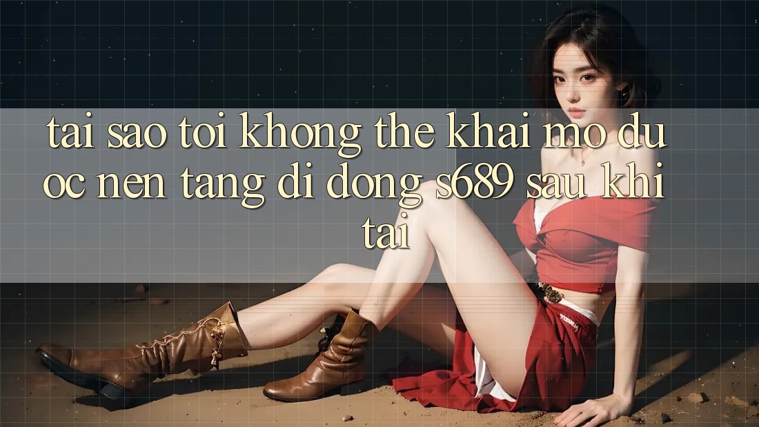 Tại sao tôi không thể khai mở được nền tảng di động s689 sau khi tải? Tại sao tôi không thể khai mở được nền tảng di động s689 sau khi tải?