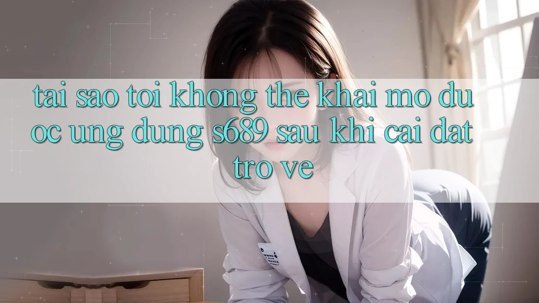 Tại sao tôi không thể khai mở được ứng dụng s689 sau khi cài đặt trở về?