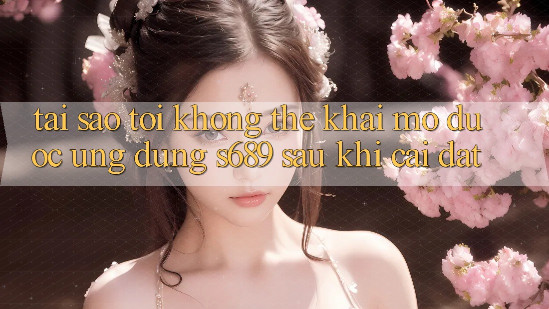 Tại sao tôi không thể khai mở được ứng dụng s689 sau khi cài đặt? Tại sao tôi không thể khai mở được ứng dụng s689 sau khi cài đặt?