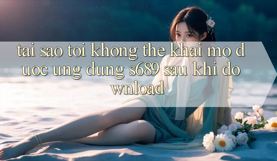 Tại sao tôi không thể khai mở được ứng dụng s689 sau khi download? Tại sao tôi không thể khai mở được ứng dụng s689 sau khi download?