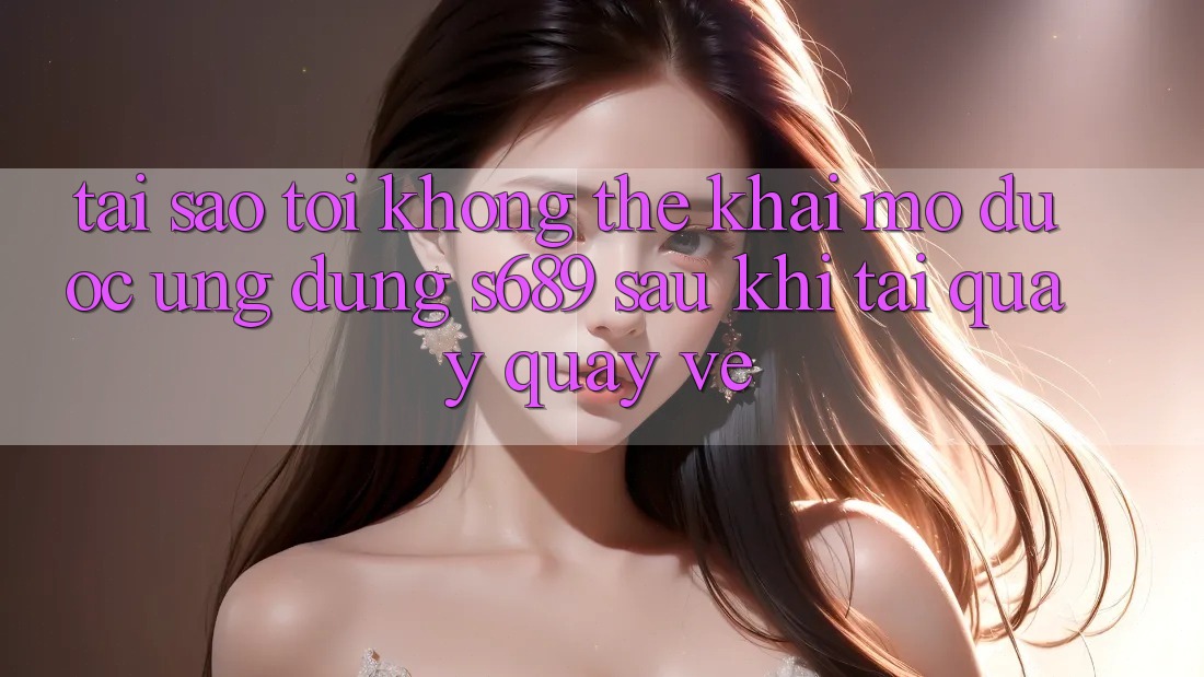 Tại sao tôi không thể khai mở được ứng dụng s689 sau khi tải quay quay về? Tại sao tôi không thể khai mở được ứng dụng s689 sau khi tải quay quay về?