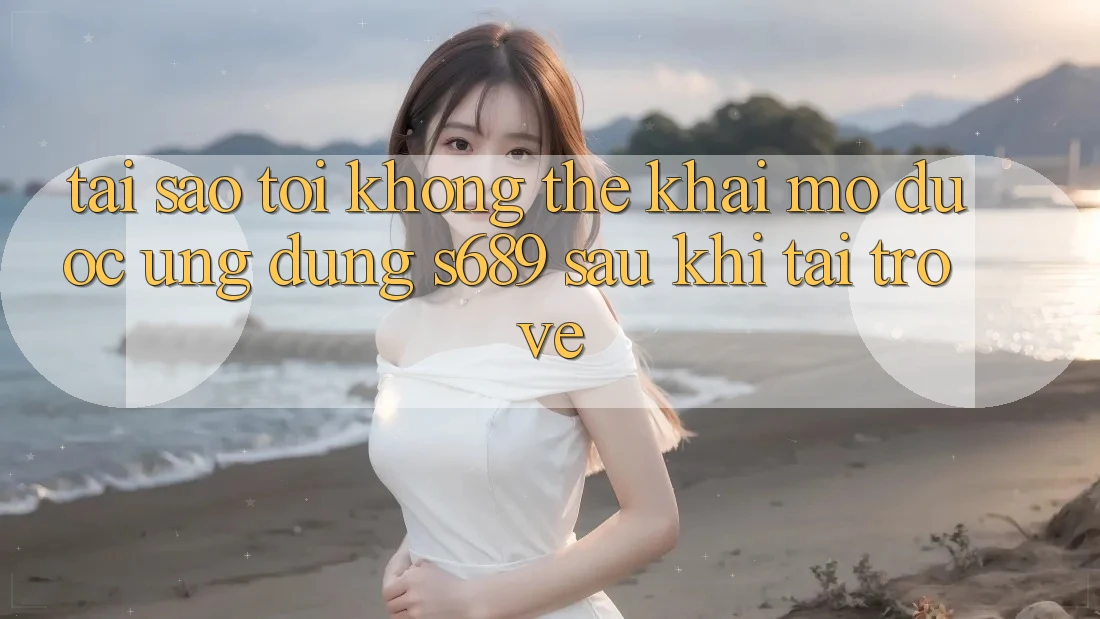 Tại sao tôi không thể khai mở được ứng dụng s689 sau khi tải trở về? Tại sao tôi không thể khai mở được ứng dụng s689 sau khi tải trở về?