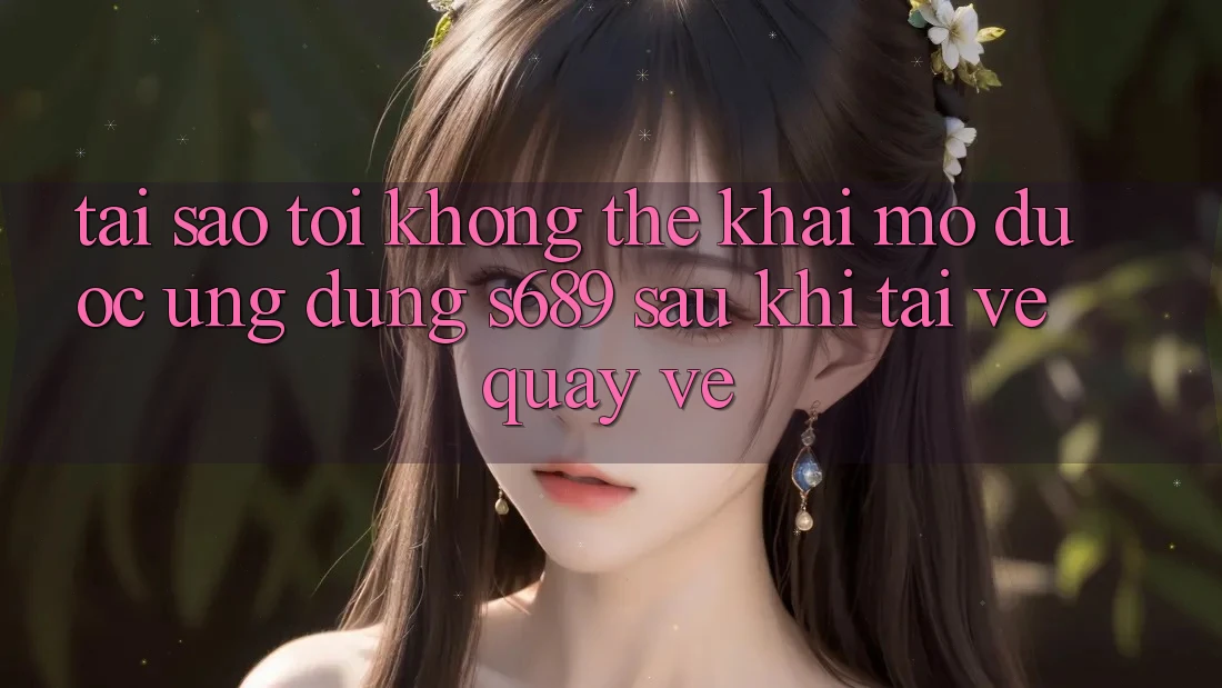 Tại sao tôi không thể khai mở được ứng dụng s689 sau khi tải về quay về? Tại sao tôi không thể khai mở được ứng dụng s689 sau khi tải về quay về?