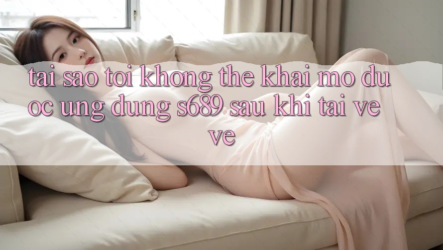 Tại sao tôi không thể khai mở được ứng dụng s689 sau khi tải về về? Tại sao tôi không thể khai mở được ứng dụng s689 sau khi tải về về?