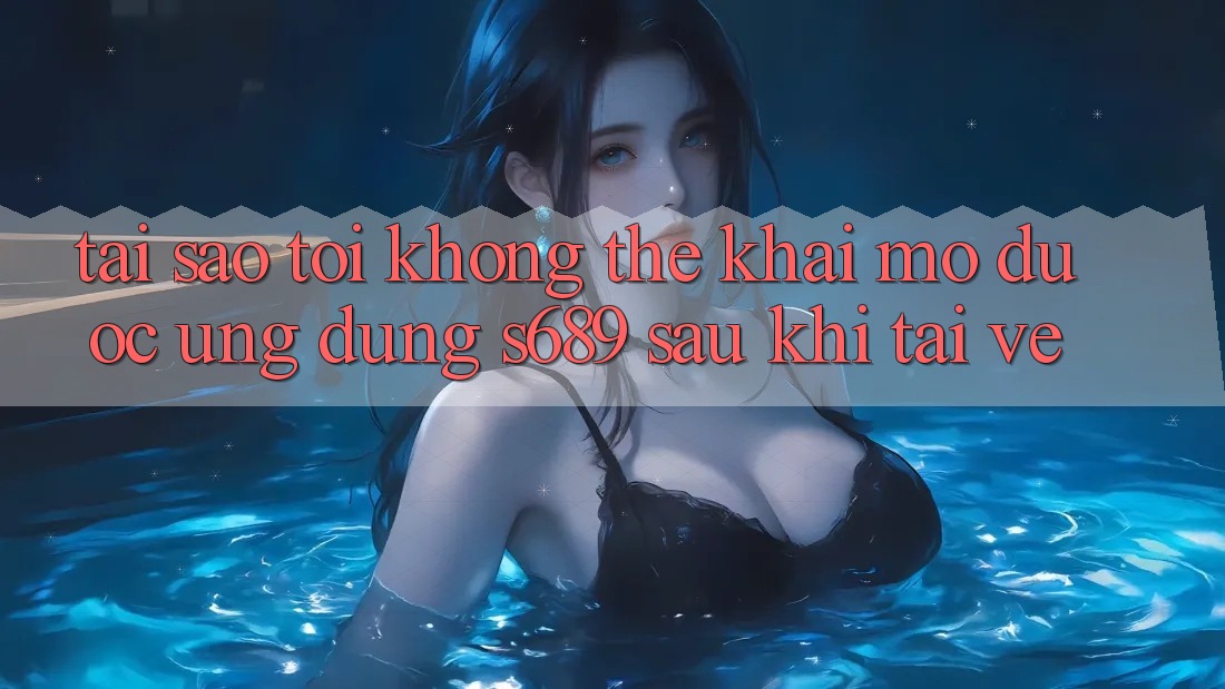 Tại sao tôi không thể khai mở được ứng dụng s689 sau khi tải về? Tại sao tôi không thể khai mở được ứng dụng s689 sau khi tải về?