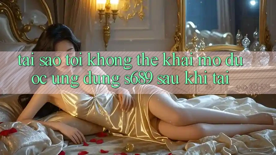 Tại sao tôi không thể khai mở được ứng dụng s689 sau khi tải?