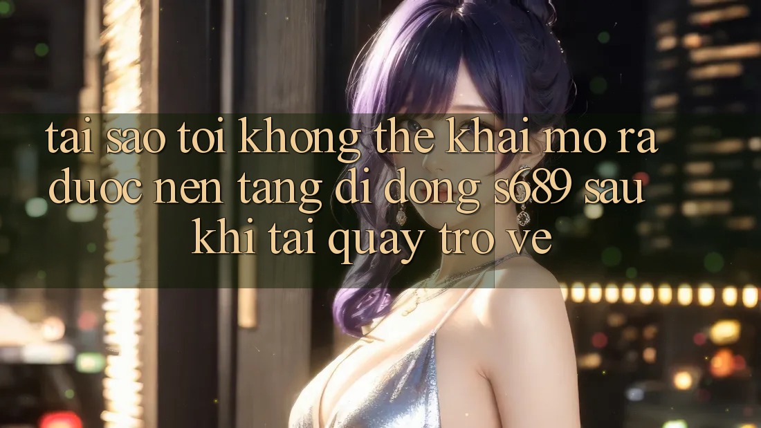 Tại sao tôi không thể khai mở ra được nền tảng di động s689 sau khi tải quay trở về? Tại sao tôi không thể khai mở ra được nền tảng di động s689 sau khi tải quay trở về?