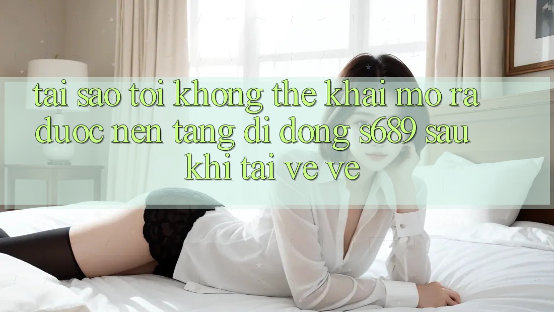 Tại sao tôi không thể khai mở ra được nền tảng di động s689 sau khi tải về về? Tại sao tôi không thể khai mở ra được nền tảng di động s689 sau khi tải về về?