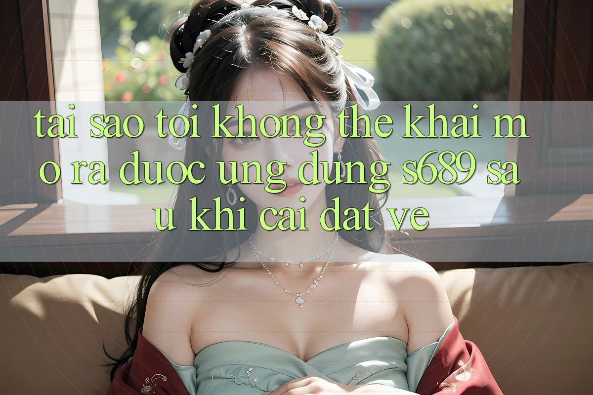 Tại sao tôi không thể khai mở ra được ứng dụng s689 sau khi cài đặt về? Tại sao tôi không thể khai mở ra được ứng dụng s689 sau khi cài đặt về?