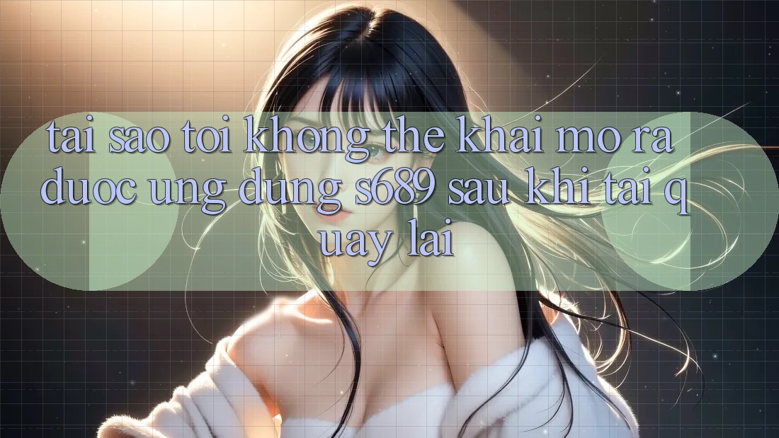 Tại sao tôi không thể khai mở ra được ứng dụng s689 sau khi tải quay lại? Tại sao tôi không thể khai mở ra được ứng dụng s689 sau khi tải quay lại?