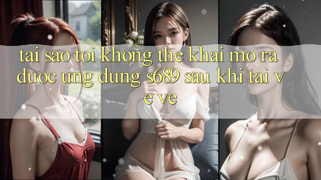 Tại sao tôi không thể khai mở ra được ứng dụng s689 sau khi tải về về?