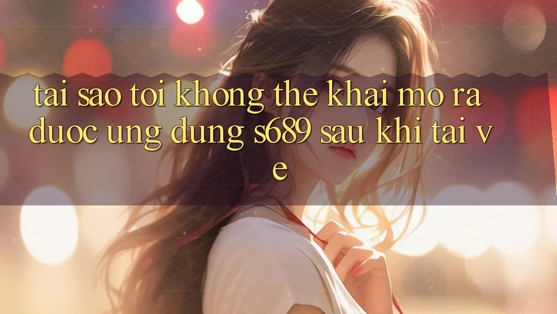 Tại sao tôi không thể khai mở ra được ứng dụng s689 sau khi tải về? Tại sao tôi không thể khai mở ra được ứng dụng s689 sau khi tải về?