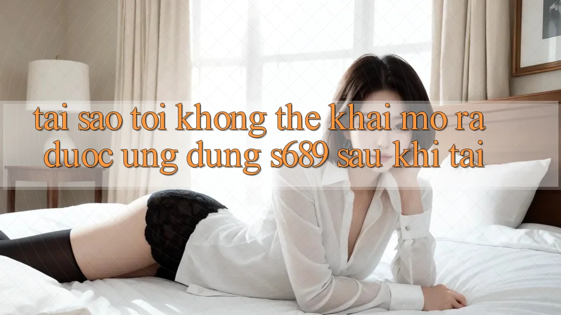 Tại sao tôi không thể khai mở ra được ứng dụng s689 sau khi tải? Tại sao tôi không thể khai mở ra được ứng dụng s689 sau khi tải?