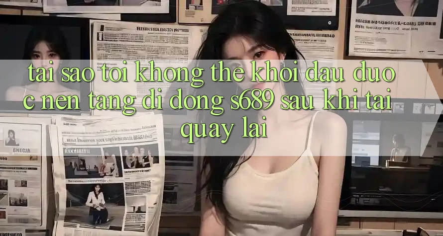 Tại sao tôi không thể khởi đầu được nền tảng di động s689 sau khi tải quay lại? Tại sao tôi không thể khởi đầu được nền tảng di động s689 sau khi tải quay lại?