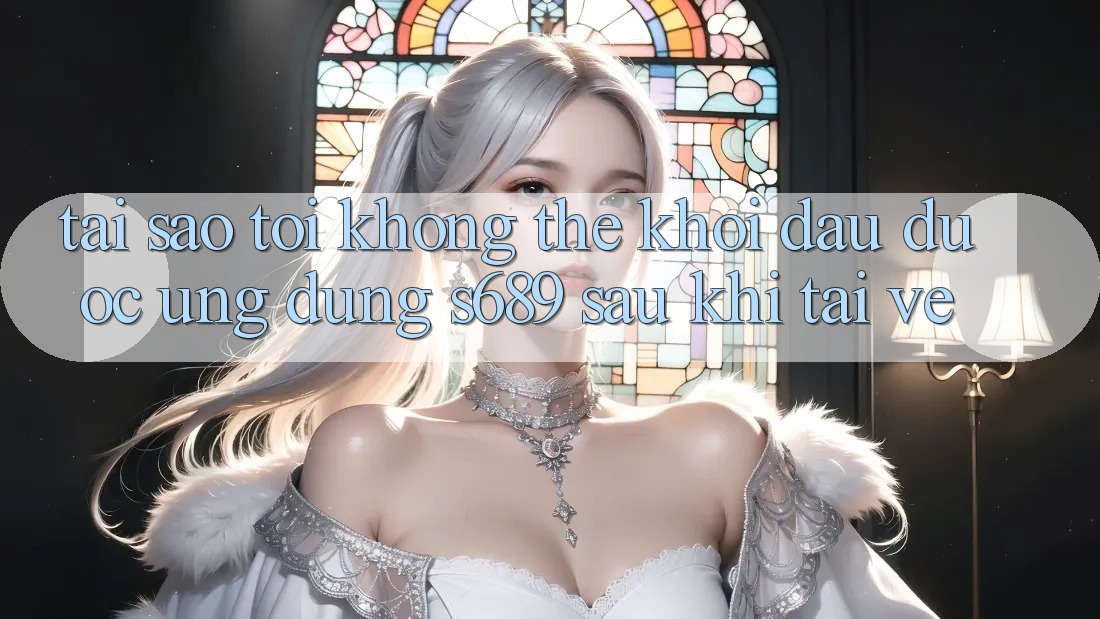 Tại sao tôi không thể khởi đầu được ứng dụng s689 sau khi tải về? Tại sao tôi không thể khởi đầu được ứng dụng s689 sau khi tải về?