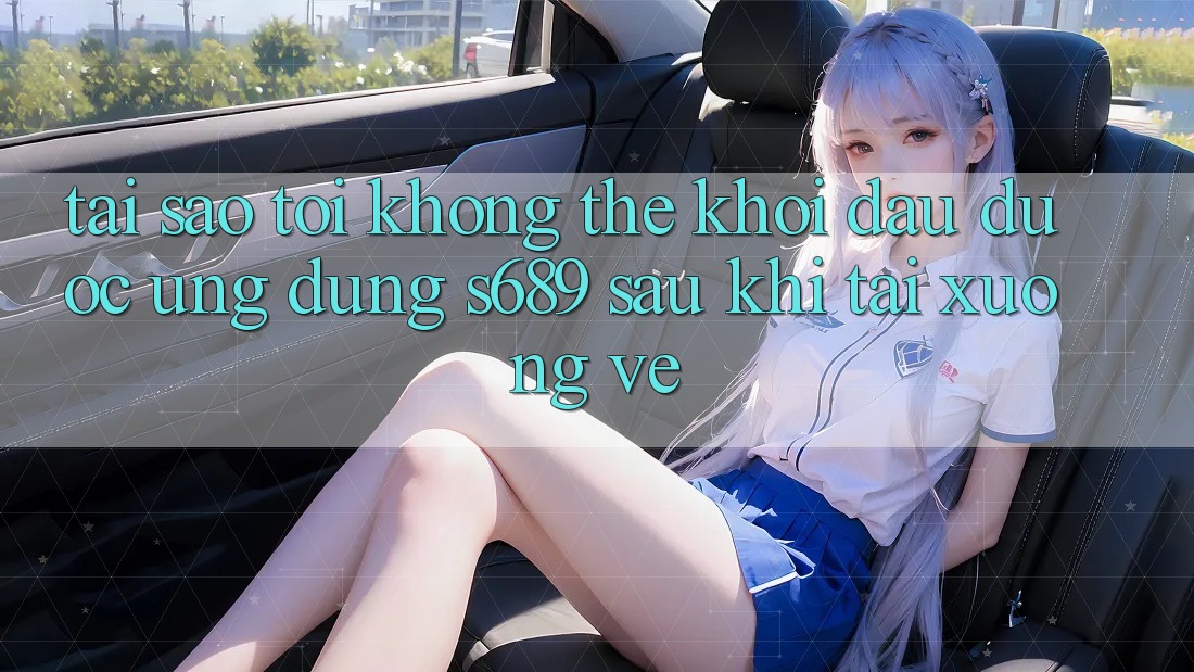 Tại sao tôi không thể khởi đầu được ứng dụng s689 sau khi tải xuống về? Tại sao tôi không thể khởi đầu được ứng dụng s689 sau khi tải xuống về?