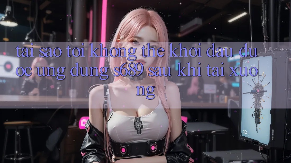 Tại sao tôi không thể khởi đầu được ứng dụng s689 sau khi tải xuống? Tại sao tôi không thể khởi đầu được ứng dụng s689 sau khi tải xuống?