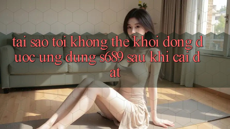Tại sao tôi không thể khởi động được ứng dụng s689 sau khi cài đặt? Tại sao tôi không thể khởi động được ứng dụng s689 sau khi cài đặt?