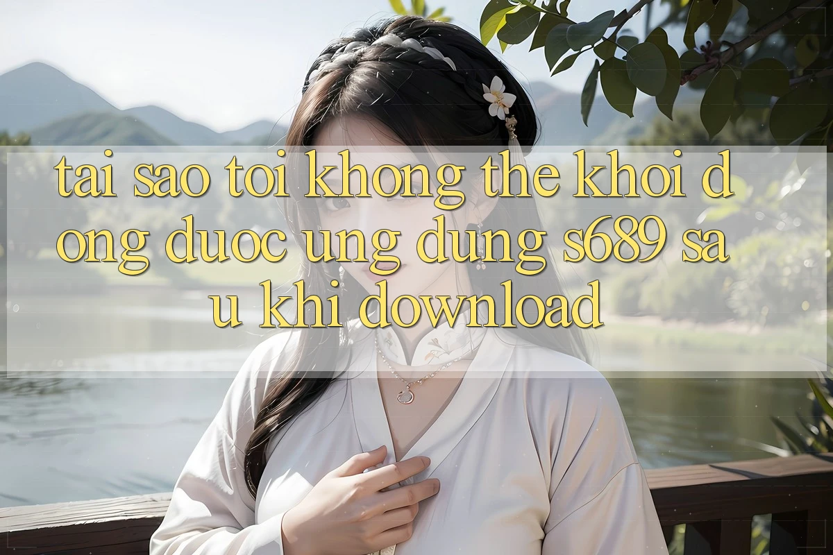 Tại sao tôi không thể khởi động được ứng dụng s689 sau khi download?