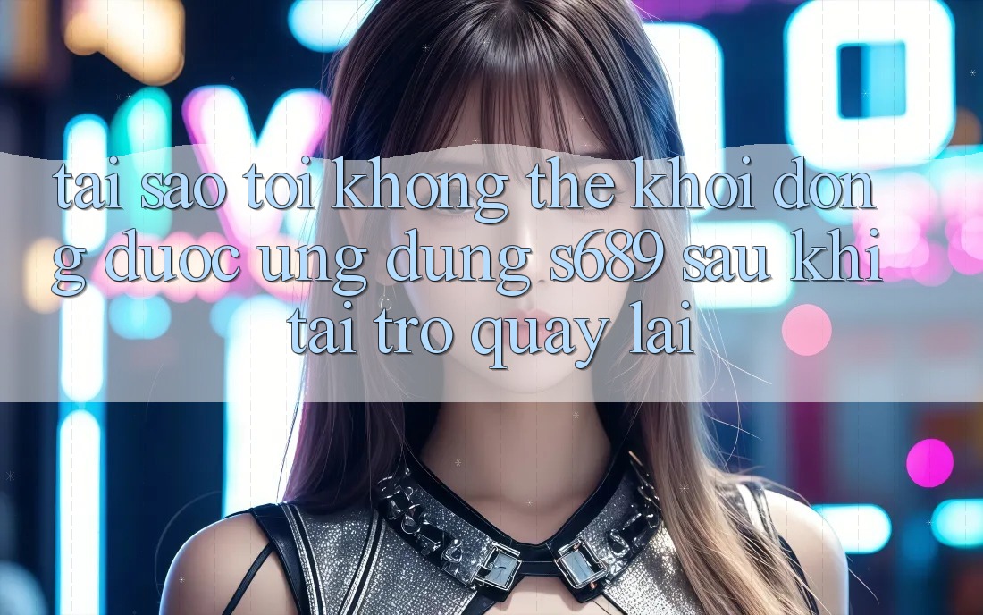 Tại sao tôi không thể khởi động được ứng dụng s689 sau khi tải trở quay lại? Tại sao tôi không thể khởi động được ứng dụng s689 sau khi tải trở quay lại?