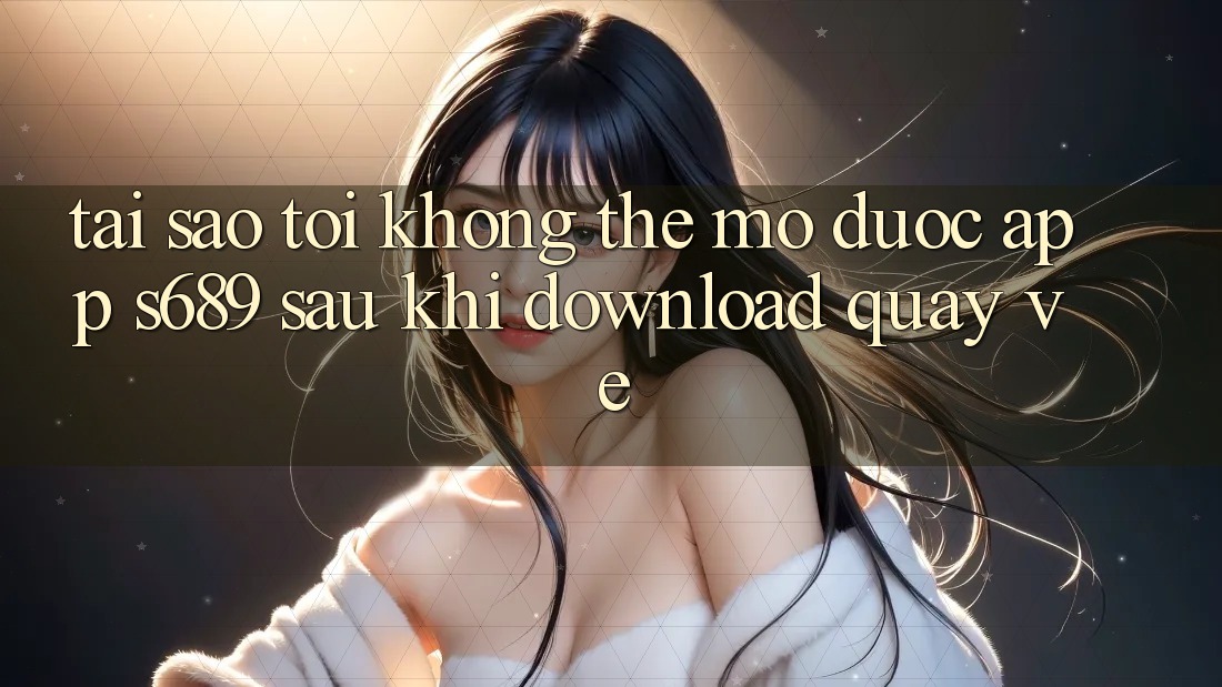 Tại sao tôi không thể mở được app s689 sau khi download quay về? Tại sao tôi không thể mở được app s689 sau khi download quay về?