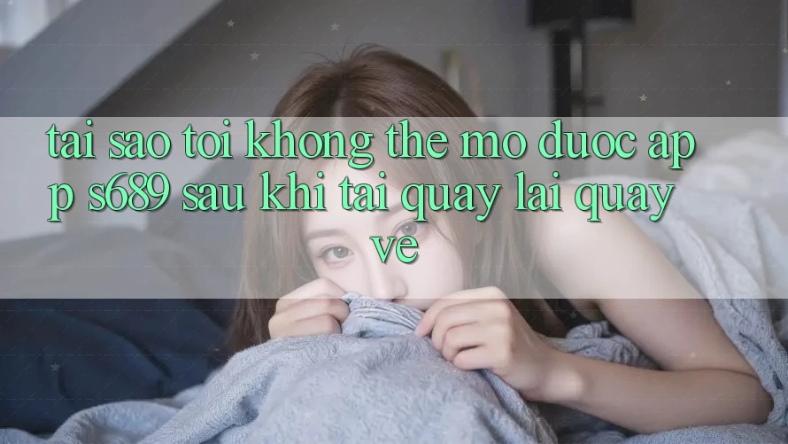 Tại sao tôi không thể mở được app s689 sau khi tải quay lại quay về? Tại sao tôi không thể mở được app s689 sau khi tải quay lại quay về?