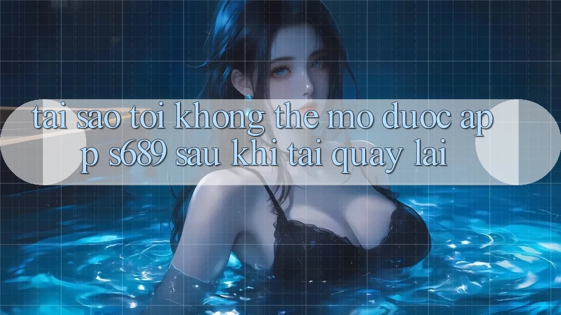 Tại sao tôi không thể mở được app s689 sau khi tải quay lại? Tại sao tôi không thể mở được app s689 sau khi tải quay lại?