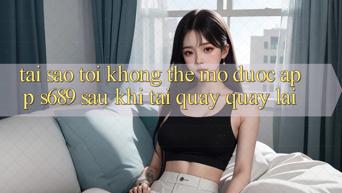 Tại sao tôi không thể mở được app s689 sau khi tải quay quay lại? Tại sao tôi không thể mở được app s689 sau khi tải quay quay lại?