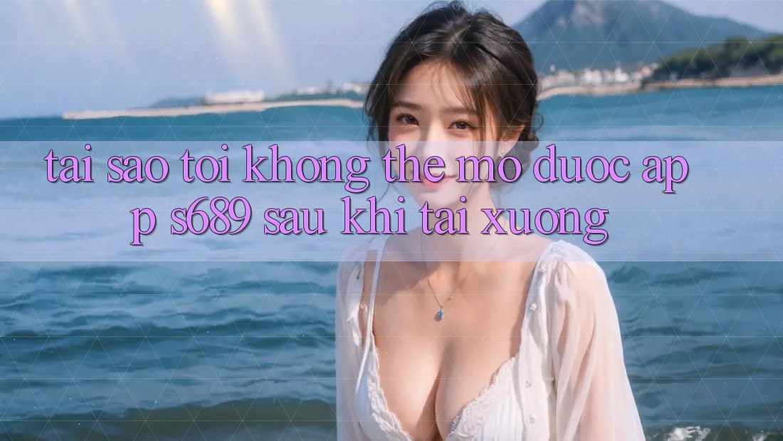Tại sao tôi không thể mở được app s689 sau khi tải xuống? Tại sao tôi không thể mở được app s689 sau khi tải xuống?