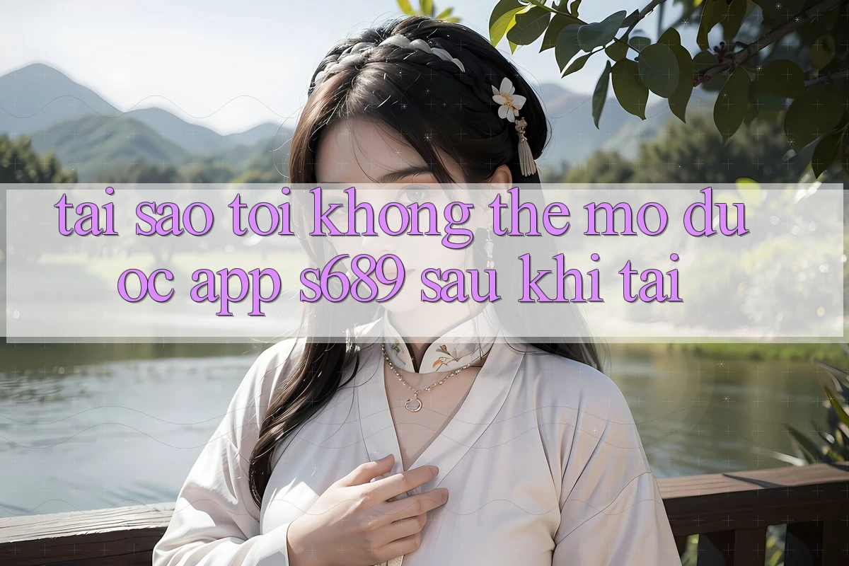Tại sao tôi không thể mở được app s689 sau khi tải? Tại sao tôi không thể mở được app s689 sau khi tải?