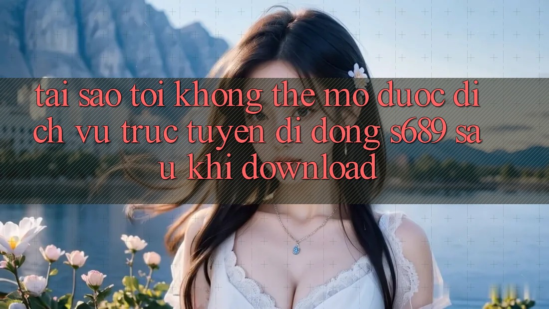 Tại sao tôi không thể mở được dịch vụ trực tuyến di động s689 sau khi download? Tại sao tôi không thể mở được dịch vụ trực tuyến di động s689 sau khi download?