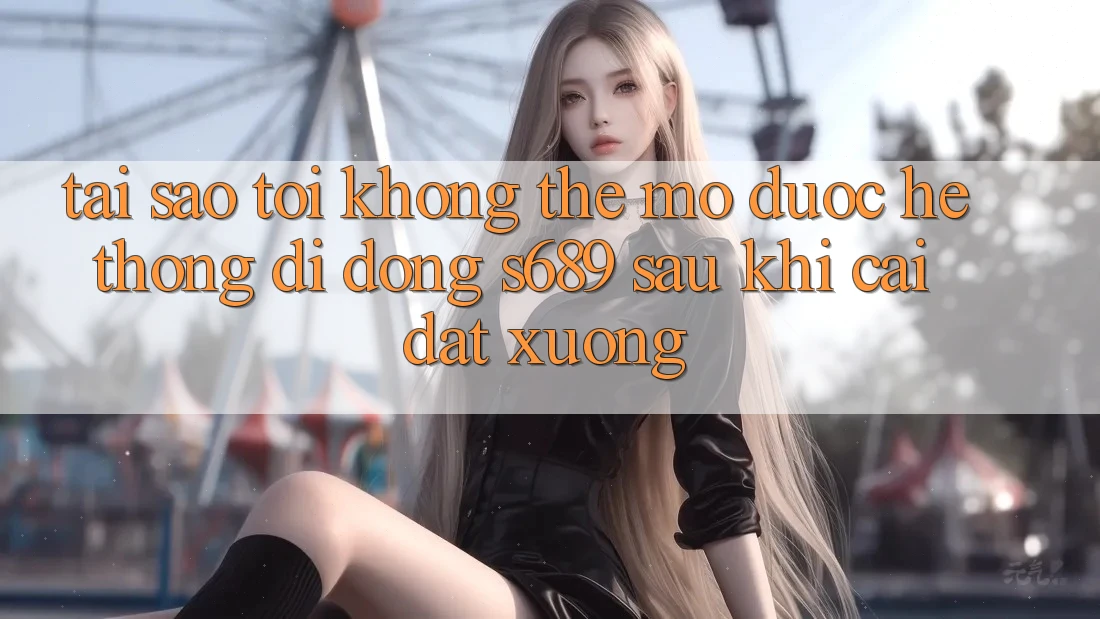 Tại sao tôi không thể mở được hệ thống di động s689 sau khi cài đặt xuống? Tại sao tôi không thể mở được hệ thống di động s689 sau khi cài đặt xuống?