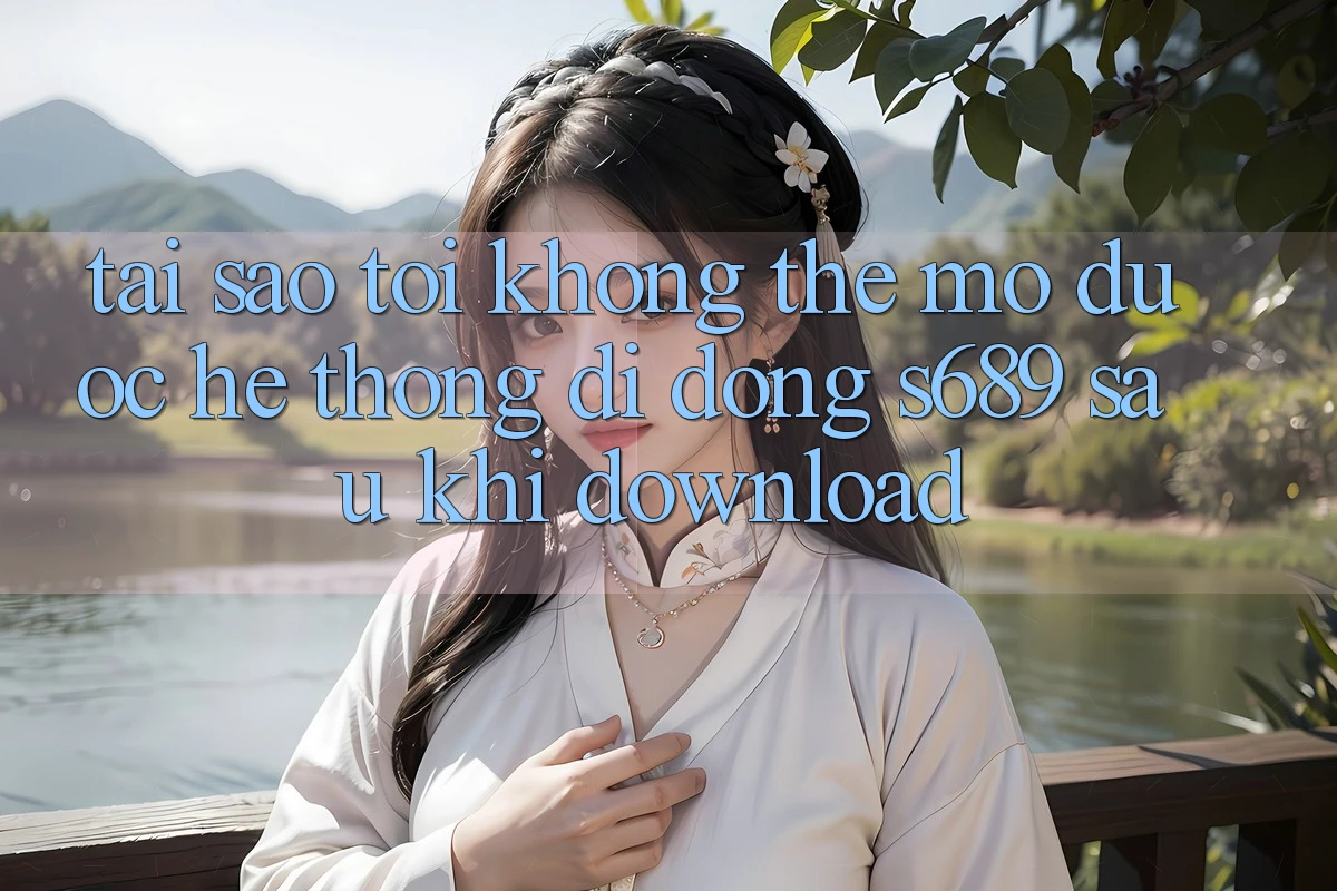 Tại sao tôi không thể mở được hệ thống di động s689 sau khi download? Tại sao tôi không thể mở được hệ thống di động s689 sau khi download?