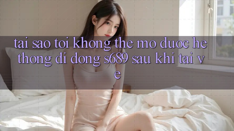 Tại sao tôi không thể mở được hệ thống di động s689 sau khi tải về? Tại sao tôi không thể mở được hệ thống di động s689 sau khi tải về?