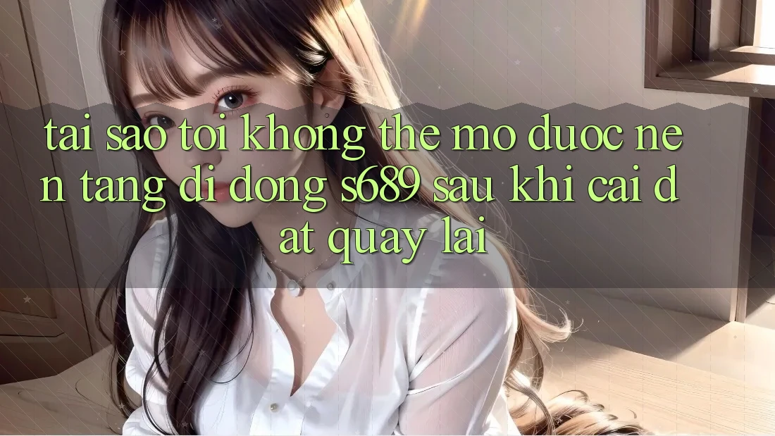 Tại sao tôi không thể mở được nền tảng di động s689 sau khi cài đặt quay lại? Tại sao tôi không thể mở được nền tảng di động s689 sau khi cài đặt quay lại?