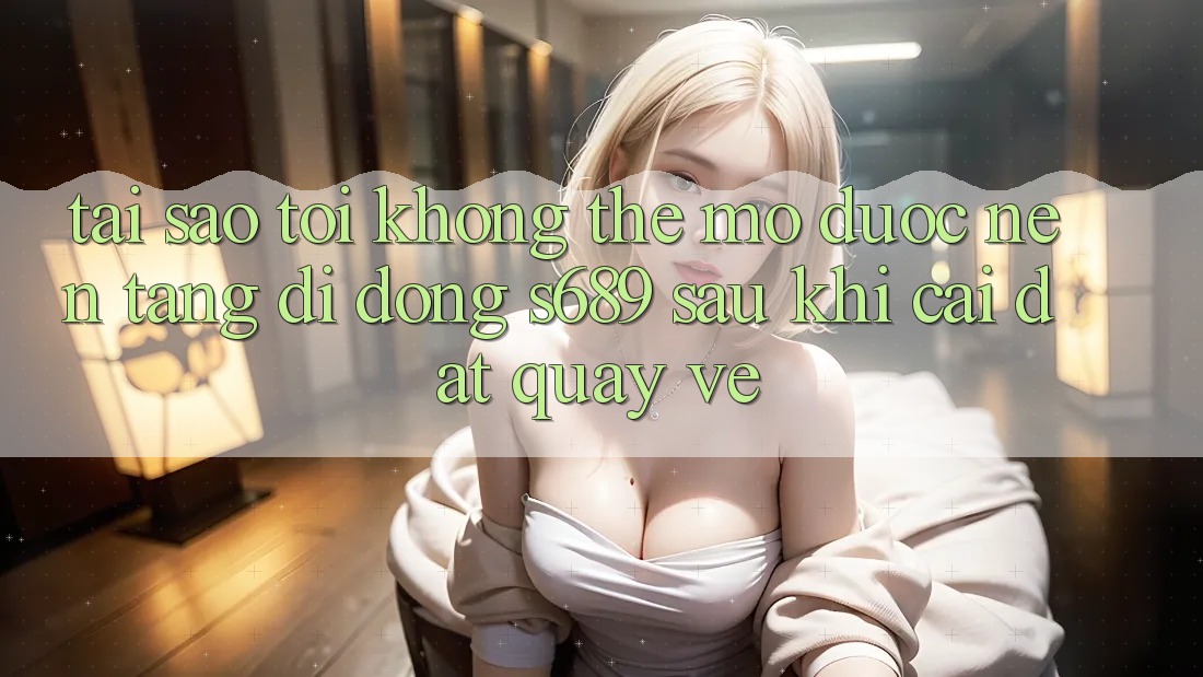 Tại sao tôi không thể mở được nền tảng di động s689 sau khi cài đặt quay về? Tại sao tôi không thể mở được nền tảng di động s689 sau khi cài đặt quay về?
