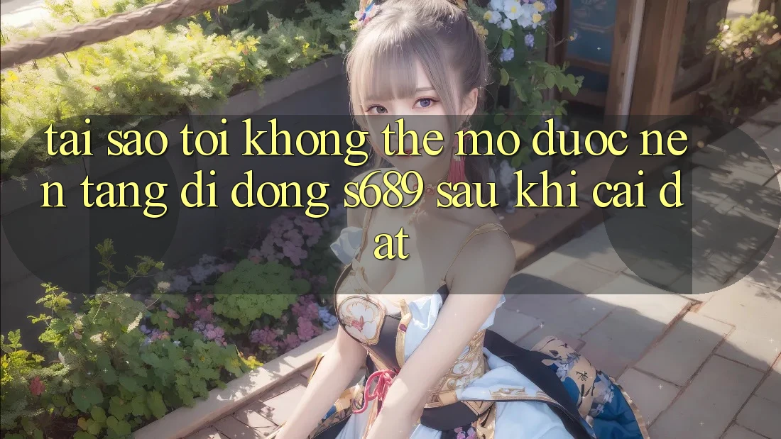 Tại sao tôi không thể mở được nền tảng di động s689 sau khi cài đặt?
