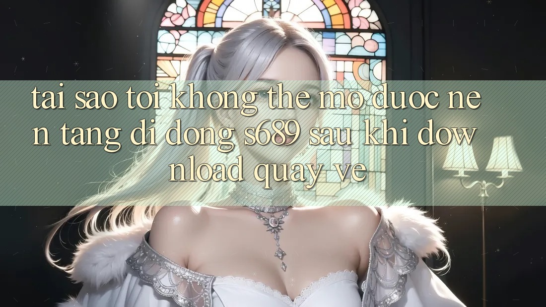 Tại sao tôi không thể mở được nền tảng di động s689 sau khi download quay về? Tại sao tôi không thể mở được nền tảng di động s689 sau khi download quay về?