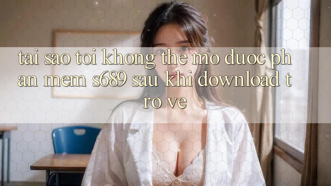Tại sao tôi không thể mở được phần mềm s689 sau khi download trở về? Tại sao tôi không thể mở được phần mềm s689 sau khi download trở về?
