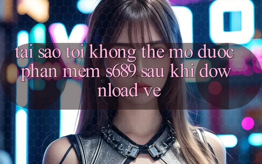 Tại sao tôi không thể mở được phần mềm s689 sau khi download về? Tại sao tôi không thể mở được phần mềm s689 sau khi download về?